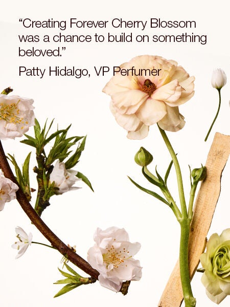 Creating Forever Cherry Blossoms was a chance to build on something beloved." Patty Hidalgo, VP Perfumer