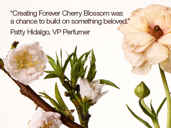 Creating Forever Cherry Blossoms was a chance to build on something beloved." Patty Hidalgo, VP Perfumer