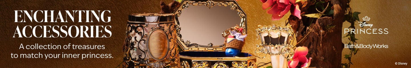 Disney Princess. Bath & Body Works. ENCHANTING ACCESSORIES. A collection of treasures to match your inner princess.