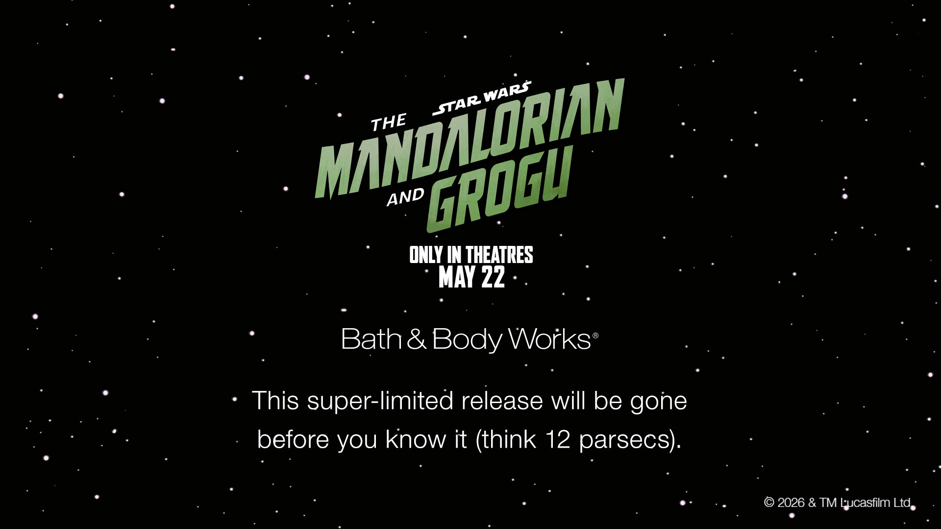 Star Wars The Mandalorian and Grogu Only in theaters May 22 Bath & Body Works This super-limited release will be gone before you know it (think 12 parsecs).