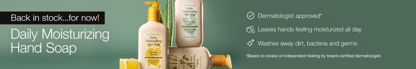 Back in stock...for now! Daily Moisturizing Hand Soap. Dermatologist approved.* Leaves hands feeling moisturized all day. Washes away dirt, bacteria and germs. *Based on review of independent testing by board-certified dermatologist.