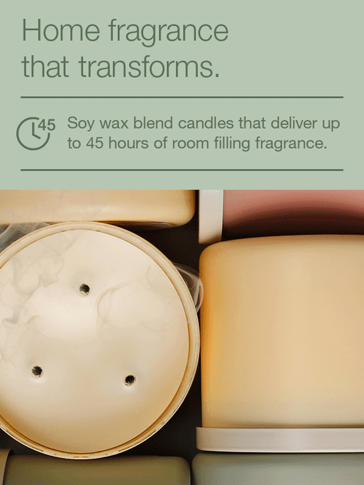 Home fragrance that transforms. Soy wax blend candle that deliver up to 45 hours of room filling fragrance. Candles made with premium lead-free wicks. Diffusers with flameless fragrance that lasts up to 30 days.