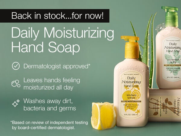 Back in stock...for now! Daily Moisturizing Hand Soap. Dermatologist approved.* Leaves hands feeling moisturized all day. Washes away dirt, bacteria and germs. *Based on review of independent testing by board-certified dermatologist.